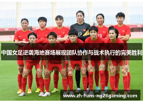 中国女足逆袭海地赛场展现团队协作与战术执行的完美胜利