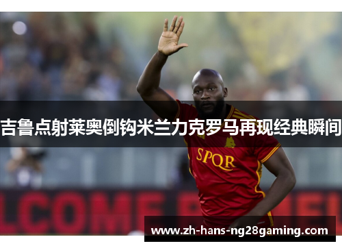 吉鲁点射莱奥倒钩米兰力克罗马再现经典瞬间