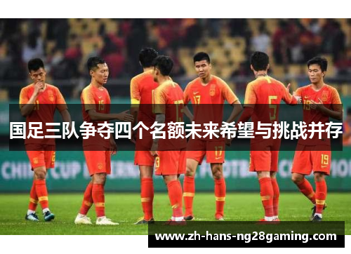 国足三队争夺四个名额未来希望与挑战并存