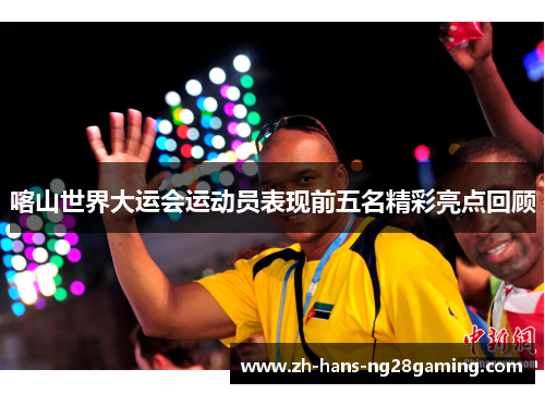 喀山世界大运会运动员表现前五名精彩亮点回顾