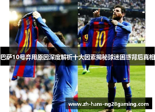 巴萨10号弃用原因深度解析十大因素揭秘球迷困惑背后真相
