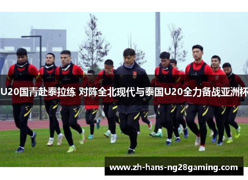 U20国青赴泰拉练 对阵全北现代与泰国U20全力备战亚洲杯