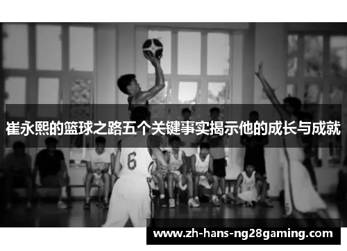 崔永熙的篮球之路五个关键事实揭示他的成长与成就