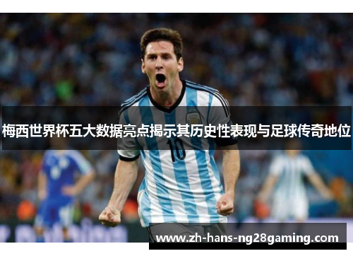 梅西世界杯五大数据亮点揭示其历史性表现与足球传奇地位
