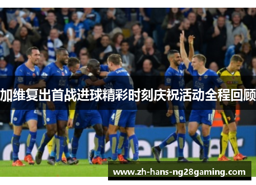 加维复出首战进球精彩时刻庆祝活动全程回顾