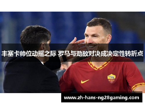 丰塞卡帅位动摇之际 罗马与劲敌对决成决定性转折点