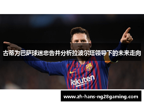 古蒂为巴萨球迷忠告并分析拉波尔塔领导下的未来走向