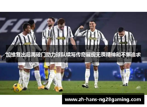 加维复出后再破门助力球队续写传奇展现无畏精神和不懈追求