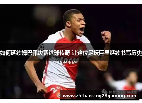 如何延续姆巴佩决赛进球传奇 让这位足坛巨星继续书写历史