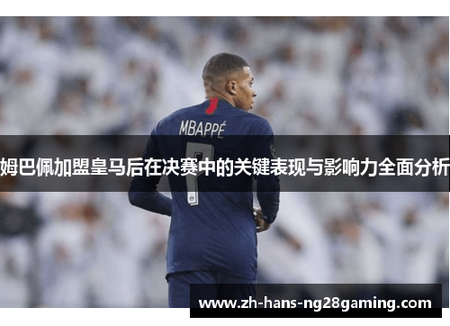 姆巴佩加盟皇马后在决赛中的关键表现与影响力全面分析