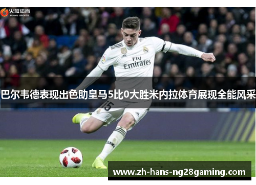 巴尔韦德表现出色助皇马5比0大胜米内拉体育展现全能风采