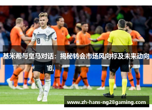 基米希与皇马对话：揭秘转会市场风向标及未来动向