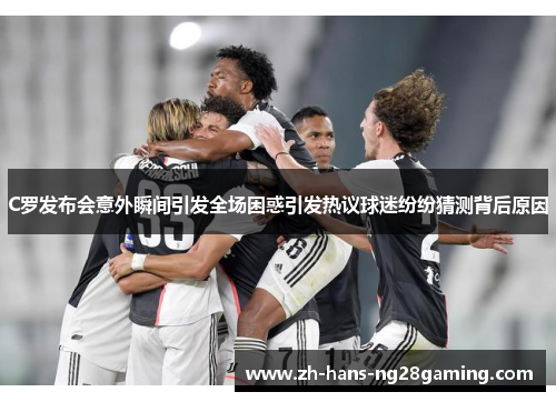 C罗发布会意外瞬间引发全场困惑引发热议球迷纷纷猜测背后原因