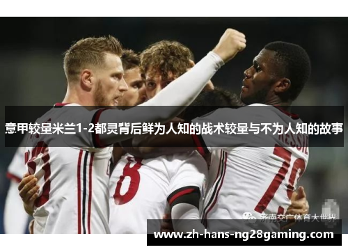 意甲较量米兰1-2都灵背后鲜为人知的战术较量与不为人知的故事