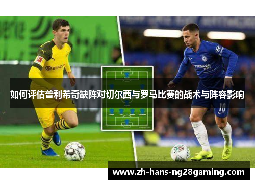 如何评估普利希奇缺阵对切尔西与罗马比赛的战术与阵容影响