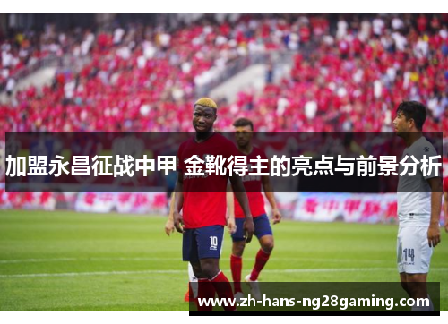加盟永昌征战中甲 金靴得主的亮点与前景分析