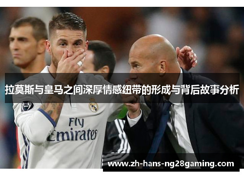 拉莫斯与皇马之间深厚情感纽带的形成与背后故事分析