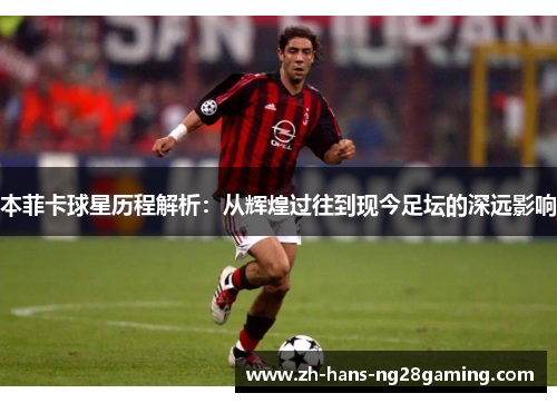 本菲卡球星历程解析：从辉煌过往到现今足坛的深远影响