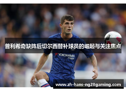 普利希奇缺阵后切尔西替补球员的崛起与关注焦点