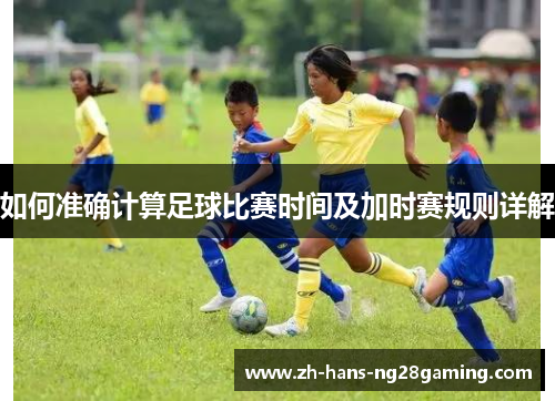 如何准确计算足球比赛时间及加时赛规则详解