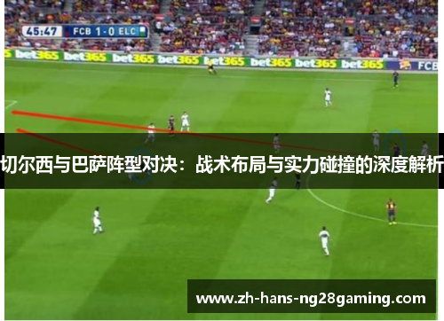 切尔西与巴萨阵型对决：战术布局与实力碰撞的深度解析