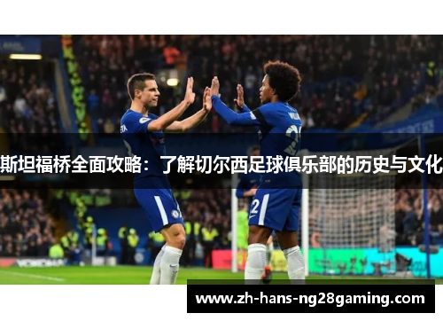 斯坦福桥全面攻略：了解切尔西足球俱乐部的历史与文化