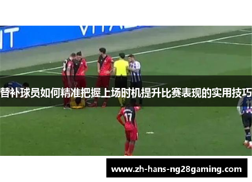 替补球员如何精准把握上场时机提升比赛表现的实用技巧