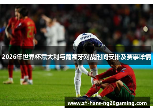 2026年世界杯意大利与葡萄牙对战时间安排及赛事详情