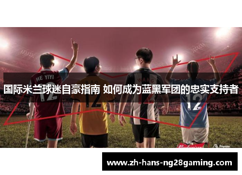 国际米兰球迷自豪指南 如何成为蓝黑军团的忠实支持者