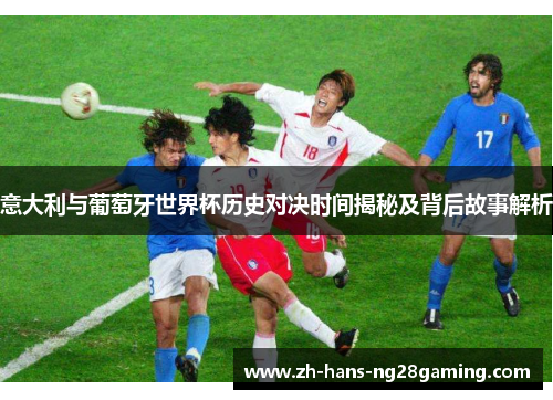 意大利与葡萄牙世界杯历史对决时间揭秘及背后故事解析