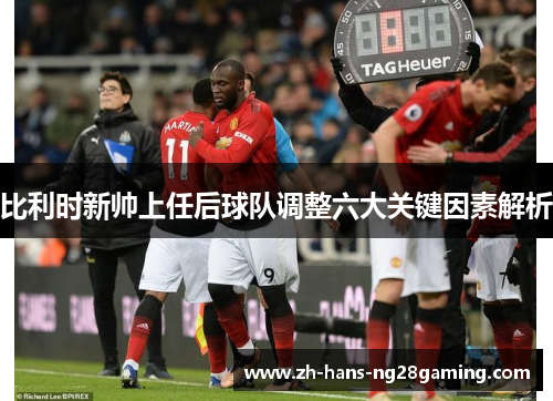 比利时新帅上任后球队调整六大关键因素解析