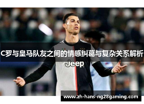 C罗与皇马队友之间的情感纠葛与复杂关系解析