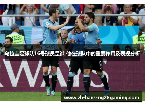 乌拉圭足球队16号球员是谁 他在球队中的重要作用及表现分析