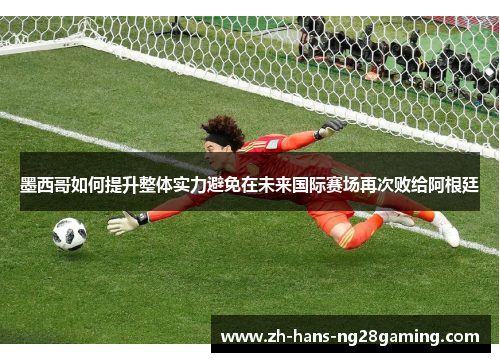 墨西哥如何提升整体实力避免在未来国际赛场再次败给阿根廷