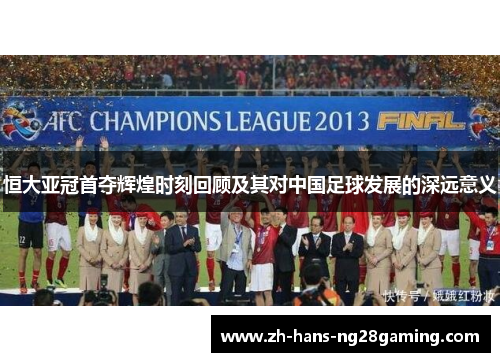 恒大亚冠首夺辉煌时刻回顾及其对中国足球发展的深远意义