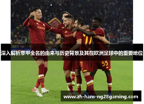 深入解析意甲全名的由来与历史背景及其在欧洲足球中的重要地位