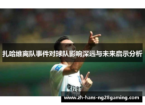 扎哈维离队事件对球队影响深远与未来启示分析