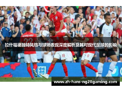 拉什福德独特风格与球场表现深度解析及其对现代足球的影响
