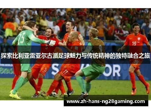 探索比利亚雷亚尔古派足球魅力与传统精神的独特融合之旅