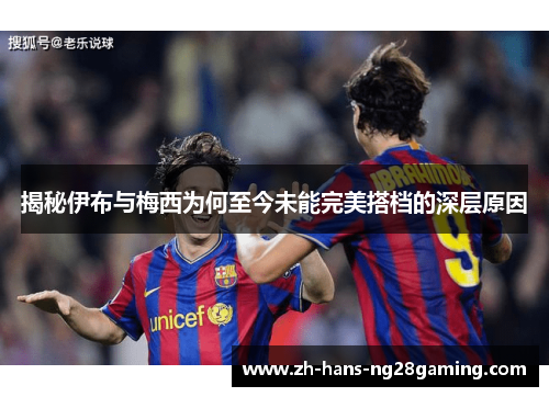 揭秘伊布与梅西为何至今未能完美搭档的深层原因