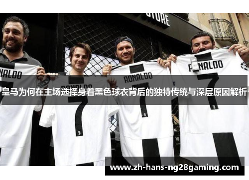 皇马为何在主场选择身着黑色球衣背后的独特传统与深层原因解析