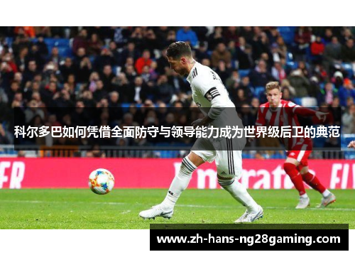 科尔多巴如何凭借全面防守与领导能力成为世界级后卫的典范