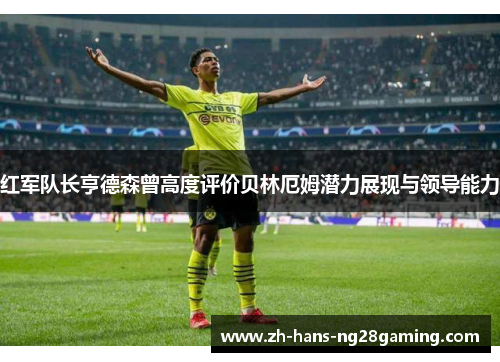 红军队长亨德森曾高度评价贝林厄姆潜力展现与领导能力