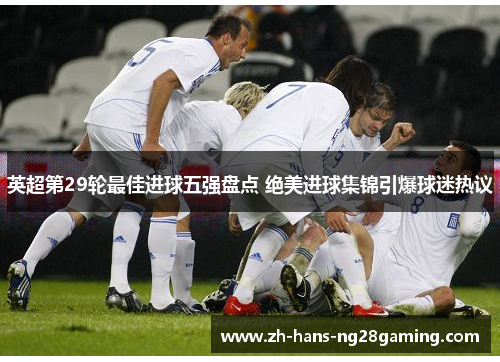 英超第29轮最佳进球五强盘点 绝美进球集锦引爆球迷热议