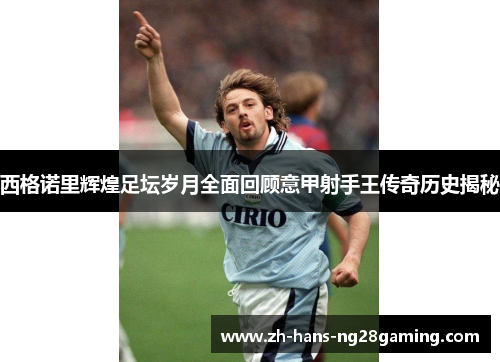 西格诺里辉煌足坛岁月全面回顾意甲射手王传奇历史揭秘