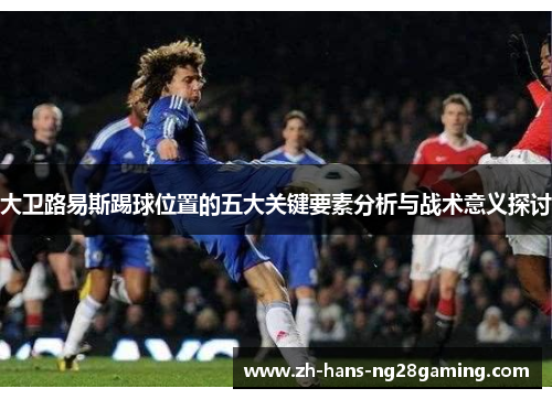 大卫路易斯踢球位置的五大关键要素分析与战术意义探讨