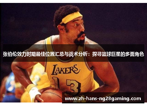 张伯伦效力时期最佳位置汇总与战术分析：探寻篮球巨星的多面角色