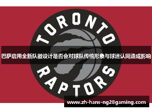 巴萨启用全新队徽设计是否会对球队传统形象与球迷认同造成影响