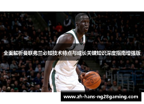全面解析曼联弗兰必知技术特点与成长关键知识深度指南增强版