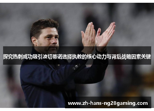 探究热刺成功吸引波切蒂诺选择执教的核心动力与背后战略因素关键